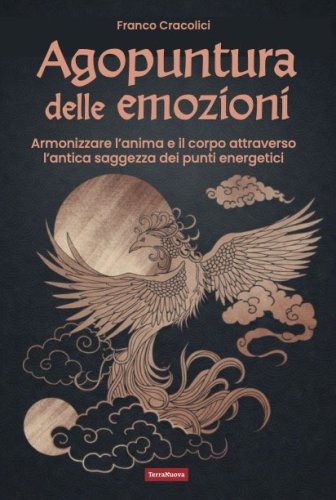 Agopuntura delle emozioni - Armonizzare l&rsquo;anima e il corpo attraverso l&rsquo;antica saggezza dei punti energetici
