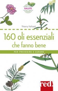 160 OLI ESSENZIALI CHE FANNO BENE - Per prevenire e curare