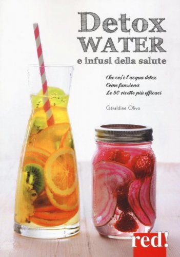 Detox water e infusi della salute - Che cos'è l'acqua detox, come funziona, le 80 ricette più efficaci
