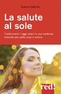 La salute al sole. - Trasformare i raggi solari in una medicina naturale per pelle, ossa e umore