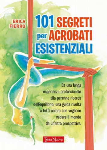 101 segreti per acrobati esistenziali - Da una lunga esperienza professionale alla perenne ricerca dell'equilibrio, una guida rivolta a tutti coloro che si sentono sempre in bilico