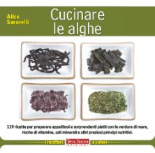 Cucinare le alghe - 119 ricette per preparare appetitosi e sorprendenti piatti con le verdure di mare, ricche di vitamine, sali minerali e altri preziosi principi nutritivi