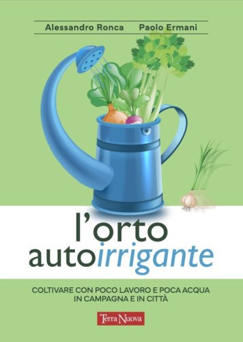 L'orto autoirrigante - Coltivare con poco lavoro e poca acqua, in campagna e in città