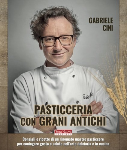 Pasticceria con grani antichi - Consigli e ricette di un rinomato mastro pasticcere per coniugare gusto e salute nell’arte dolciaria e in cucina