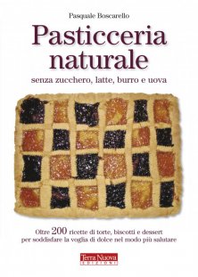 Pasticceria naturale senza zucchero, latte, burro e uova - Oltre 200 ricette di torte, biscotti e dessert per soddisfare la voglia di dolce nel modo p&ugrave; salutare