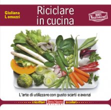 Riciclare in cucina - L'arte di utilizzare con gusto scarti e avanzi