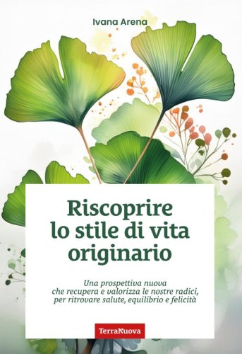 Riscoprire lo stile di vita originario - Una prospettiva nuova che recupera e valorizza le nostre radici, per ritrovare salute, equilibrio e felicità