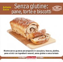 Senza glutine: pane, torte e biscotti - Ricette sane e gustose per preparare in casa pizze, focacce, piadine, pane e dolci con ingredienti naturali, senza glutine e senza lattosio