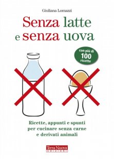 Senza latte e senza uova - Ricette, appunti e spunti per cucinare senza carne e derivati animali